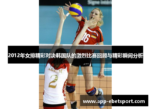 2012年女排精彩对决韩国队的激烈比赛回顾与精彩瞬间分析