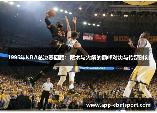 1995年NBA总决赛回顾：魔术与火箭的巅峰对决与传奇时刻